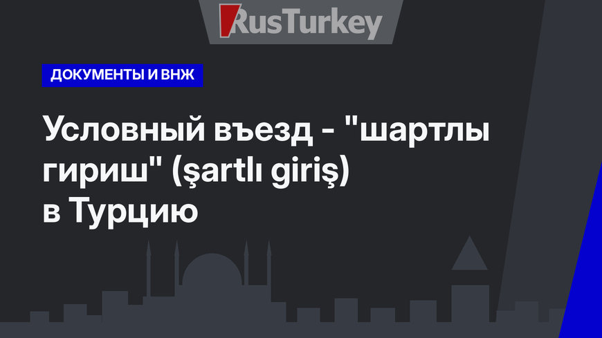   Условный въезд - "шартлы гириш" (şartlı giriş) в Турцию 