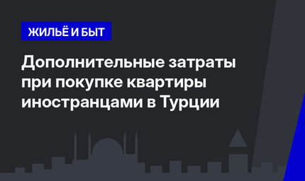 Дополнительные затраты при покупке квартиры иностранцами в Турции 