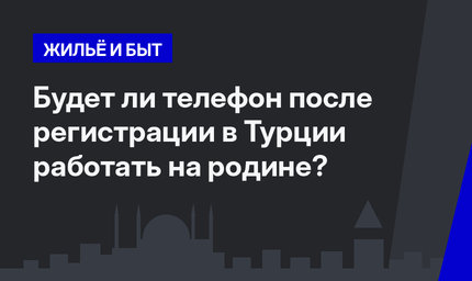 Будет ли телефон после регистрации в Турции работать на родине?