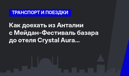 Как доехать из Анталии с Мейдан-Фестиваль базара до отеля Crystal Aura в Кемере? 