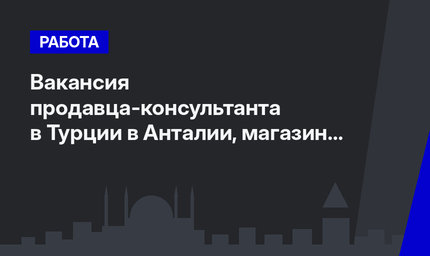 Вакансия продавца-консультанта в Турции в Анталии, магазин Мигрос 5 М