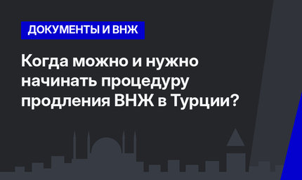  Когда можно и нужно начинать процедуру продления ВНЖ в Турции?