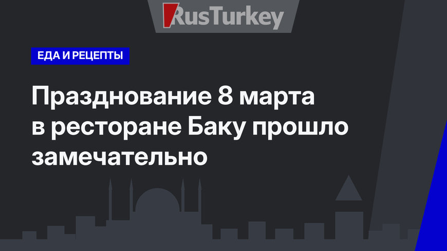 Празднование 8 марта в ресторане Баку прошло замечательно