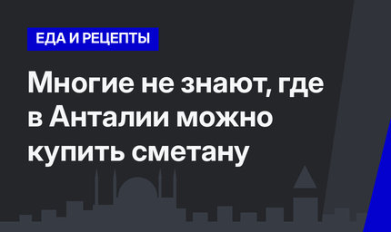   Многие не знают, где в Анталии можно купить сметану  