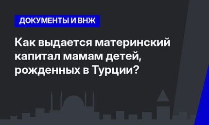 Как выдается материнский капитал мамам детей, рожденных в Турции? 