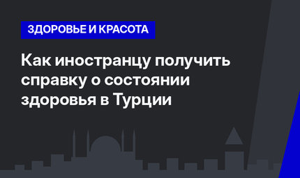  Как  иностранцу получить справку о состоянии здоровья в Турции