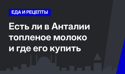   Есть ли в Анталии топленое молоко и где его купить 