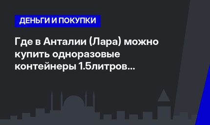 Где в Анталии (Лара) можно купить одноразовые контейнеры 1.5литров с крышками?