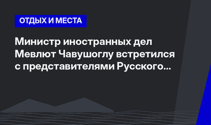 Министр иностранных дел Мевлют Чавушоглу встретился с представителями Русского общества искусства и культуры
