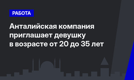 Анталийская компания приглашает девушку в возрасте от 20 до 35 лет