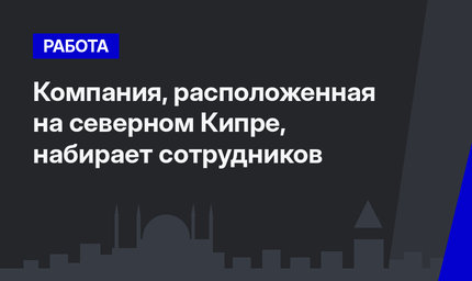 Компания, расположенная на северном Кипре, набирает сотрудников 