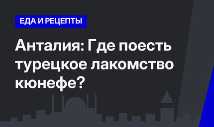 Анталия: Где поесть турецкое лакомство кюнефе?