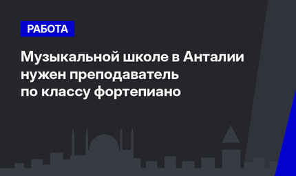 Музыкальной школе в Анталии нужен преподаватель по классу фортепиано