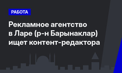 Рекламное агентство в Ларе (р-н Барынаклар) ищет контент-редактора