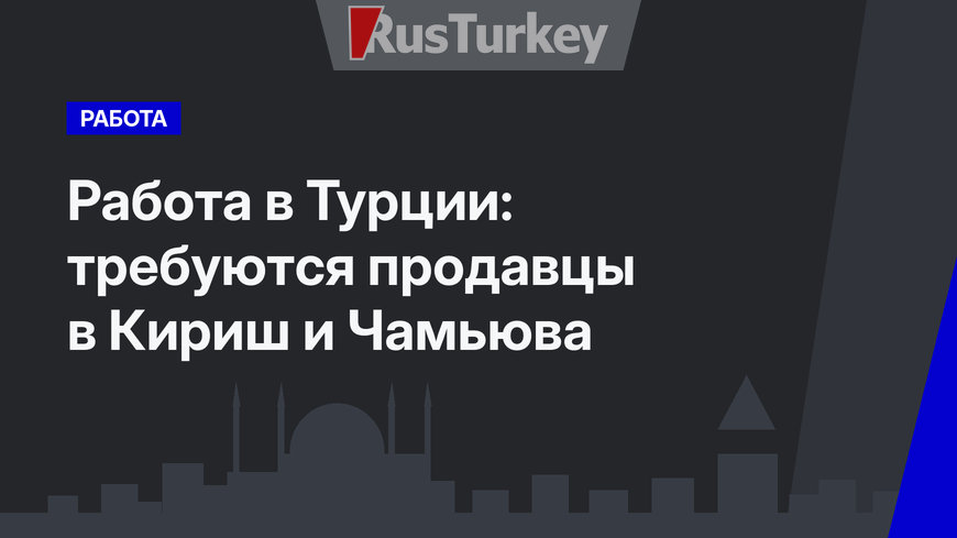 Работа в Турции: требуются продавцы в Кириш и Чамьюва