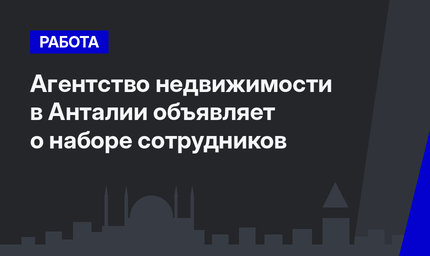 Агентство недвижимости в Анталии объявляет о наборе сотрудников 
