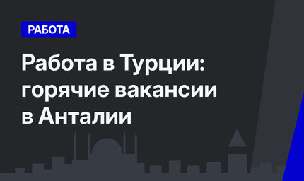 Работа в Турции: горячие вакансии в Анталии