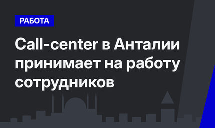Call-center в Анталии принимает на работу сотрудников