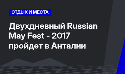 Двухдневный Russian May Fest - 2017 пройдет в Анталии