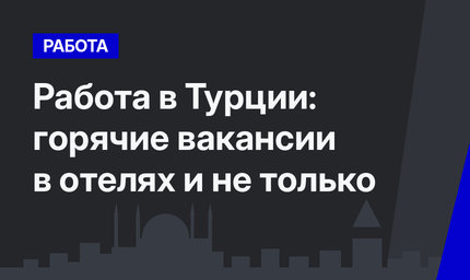 Работа в Турции: горячие вакансии в отелях и не только