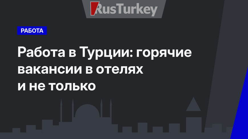 Работа в Турции: горячие вакансии в отелях и не только