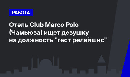 Отель Club Marco Polo (Чамьюва) ищет девушку на должность "гест релейшнс"