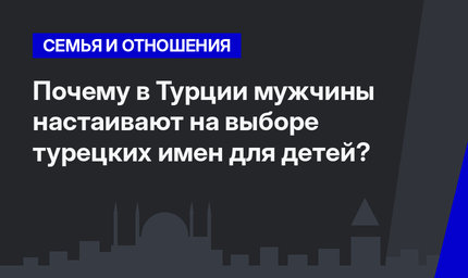  Почему в Турции мужчины настаивают на выборе турецких имен для детей?
