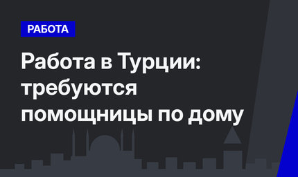 Работа в Турции: требуются помощницы по дому