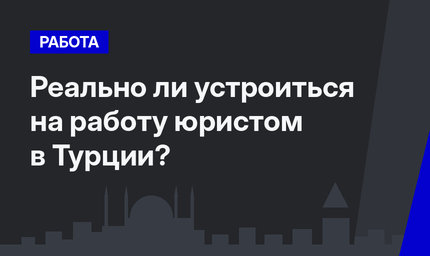 Реально ли устроиться на работу юристом в Турции?