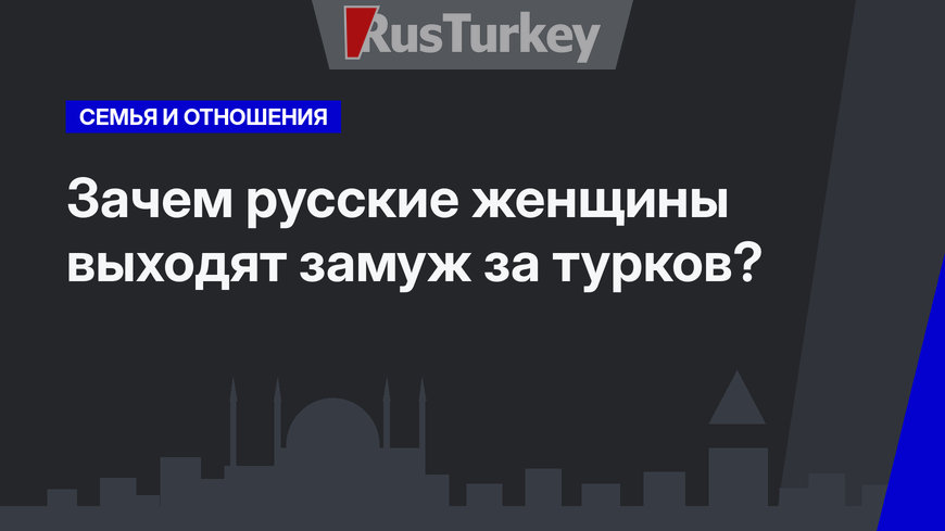 Зачем русские женщины выходят замуж за турков?