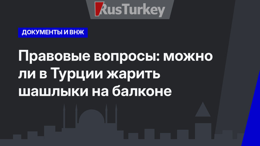Правовые вопросы: можно ли в Турции жарить шашлыки на балконе