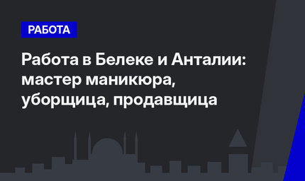 Работа в Белеке и Анталии: мастер маникюра, уборщица, продавщица