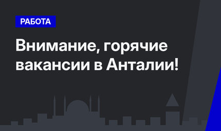 Внимание, горячие вакансии в Анталии!