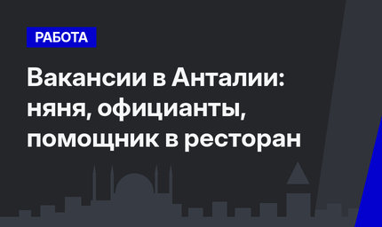 Вакансии в Анталии: няня, официанты, помощник в ресторан