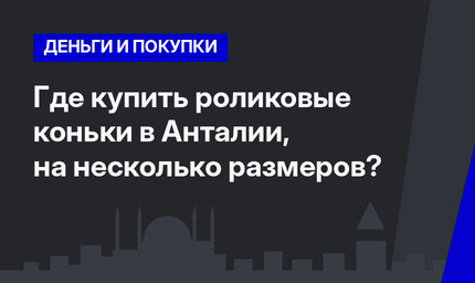    Где купить роликовые коньки в Анталии, на несколько размеров?  