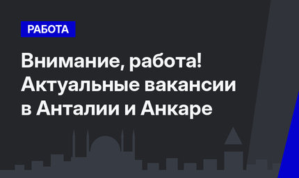 Внимание, работа! Актуальные вакансии в Анталии и Анкаре