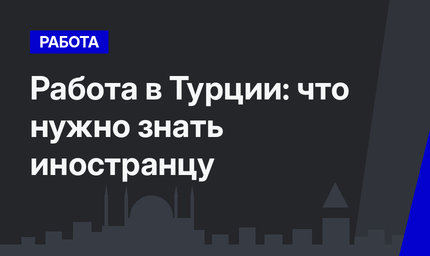 Работа в Турции: что нужно знать иностранцу