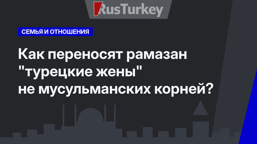 Как переносят рамазан "турецкие жены" не мусульманских корней?  