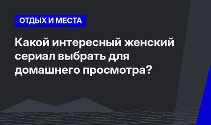 Какой интересный женский сериал выбрать для домашнего просмотра?