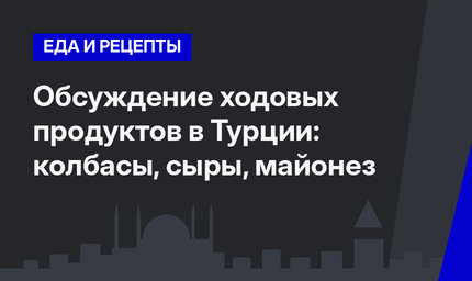 Обсуждение ходовых продуктов в Турции: колбасы, сыры, майонез 