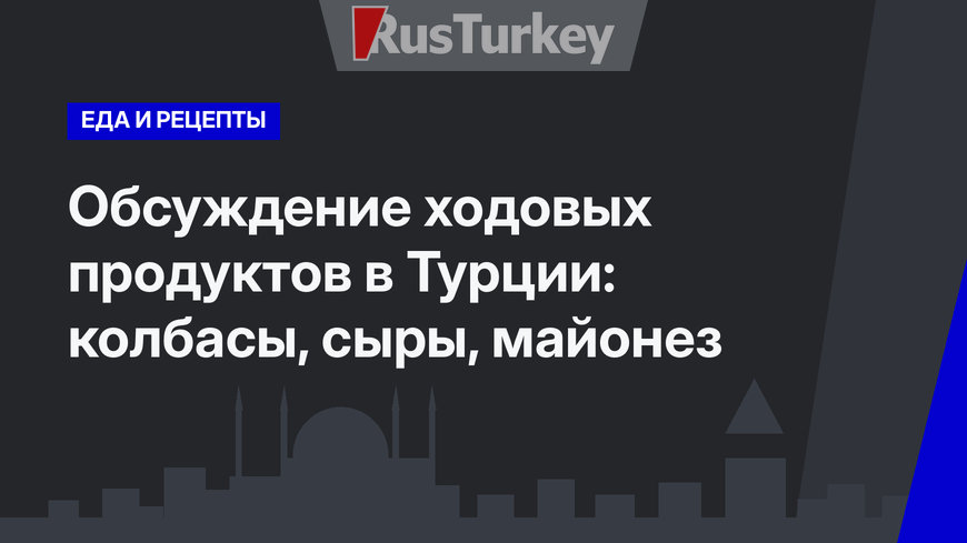 Обсуждение ходовых продуктов в Турции: колбасы, сыры, майонез 