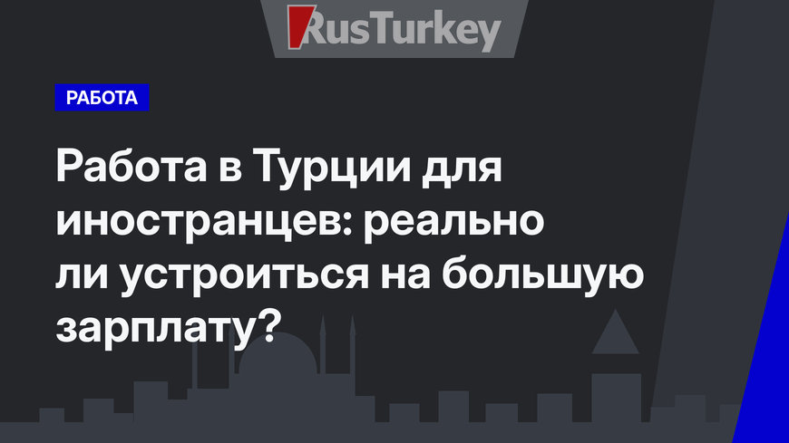 Работа в Турции для иностранцев: реально ли устроиться на большую зарплату?