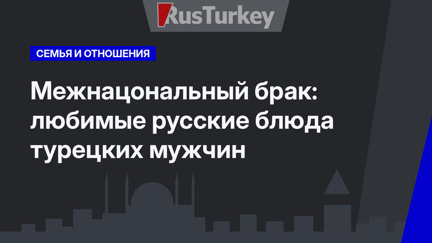 Межнацональный брак: любимые русские блюда турецких мужчин