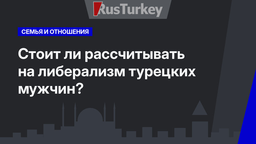 Стоит ли рассчитывать на либерализм турецких мужчин?