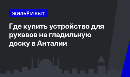 Где купить устройство для рукавов на гладильную доску в Анталии