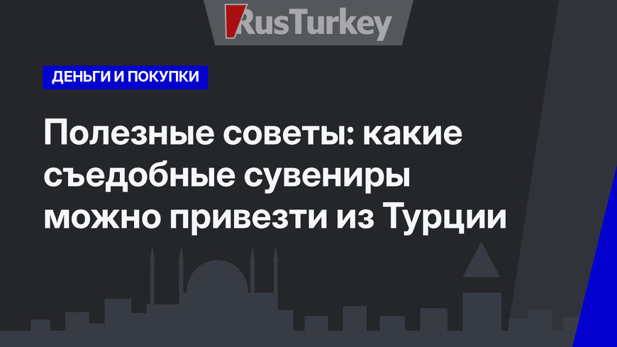Полезные советы: какие съедобные сувениры можно привезти из Турции