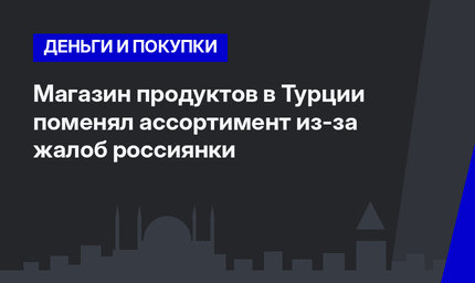 Магазин продуктов в Турции поменял ассортимент из-за жалоб россиянки