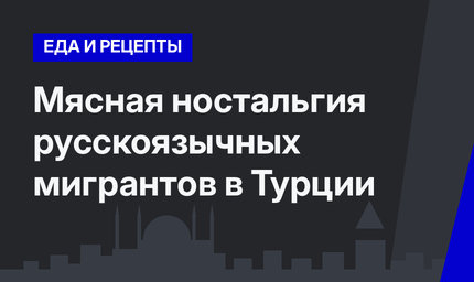   Мясная ностальгия русскоязычных мигрантов в Турции 