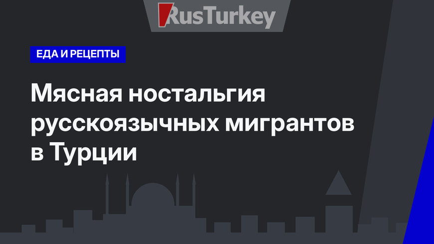   Мясная ностальгия русскоязычных мигрантов в Турции 