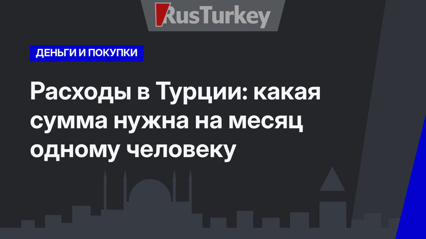 Расходы в Турции: какая сумма нужна на месяц одному человеку